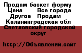 Продам баскет форму › Цена ­ 1 - Все города Другое » Продам   . Калининградская обл.,Светловский городской округ 